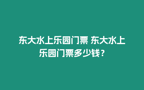 東大水上樂園門票 東大水上樂園門票多少錢？