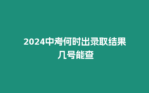 2024中考何時出錄取結果 幾號能查