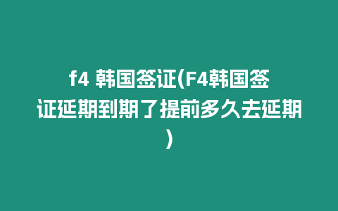 f4 韓國簽證(F4韓國簽證延期到期了提前多久去延期)