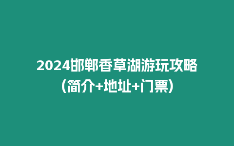 2024邯鄲香草湖游玩攻略(簡介+地址+門票)