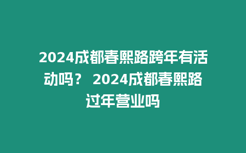 2024成都春熙路跨年有活動嗎？ 2024成都春熙路過年營業嗎