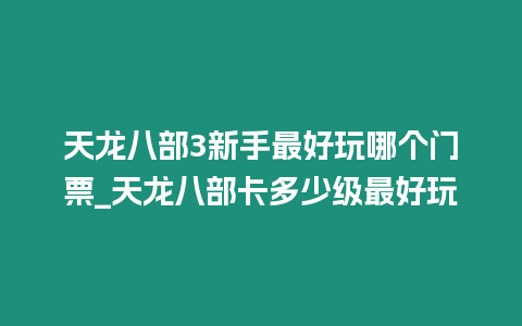 天龍八部3新手最好玩哪個門票_天龍八部卡多少級最好玩