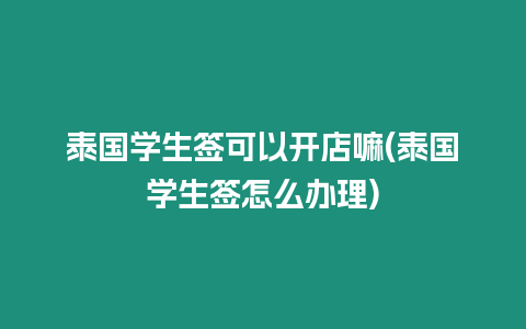 泰國學生簽可以開店嘛(泰國學生簽怎么辦理)