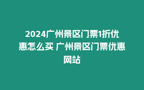 2024廣州景區門票1折優惠怎么買 廣州景區門票優惠網站