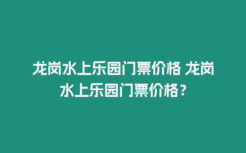 龍崗水上樂園門票價格 龍崗水上樂園門票價格？