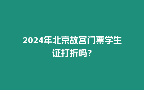 2024年北京故宮門票學生證打折嗎？