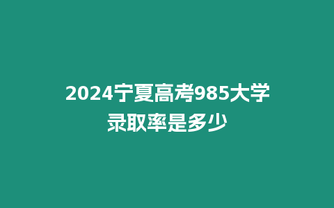 2024寧夏高考985大學錄取率是多少