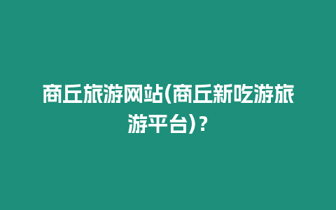 商丘旅游網(wǎng)站(商丘新吃游旅游平臺(tái))？