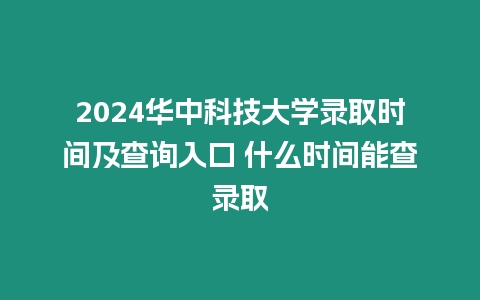 2024華中科技大學(xué)錄取時(shí)間及查詢?nèi)肟?什么時(shí)間能查錄取