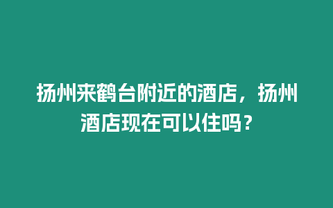 揚州來鶴臺附近的酒店，揚州酒店現在可以住嗎？