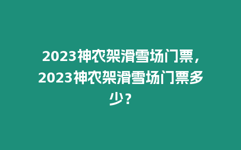 2023神農架滑雪場門票，2023神農架滑雪場門票多少？