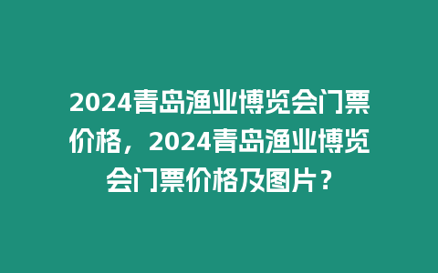 2024青島漁業博覽會門票價格，2024青島漁業博覽會門票價格及圖片？