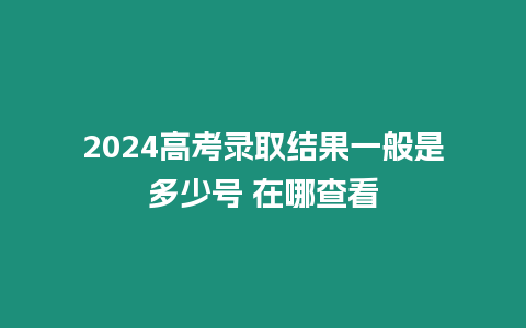 2024高考錄取結果一般是多少號 在哪查看