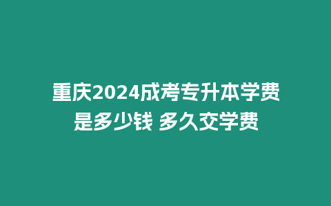 重慶2024成考專升本學(xué)費(fèi)是多少錢(qián) 多久交學(xué)費(fèi)