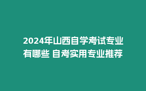 2024年山西自學考試專業有哪些 自考實用專業推薦