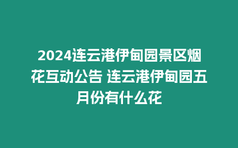 2024連云港伊甸園景區煙花互動公告 連云港伊甸園五月份有什么花