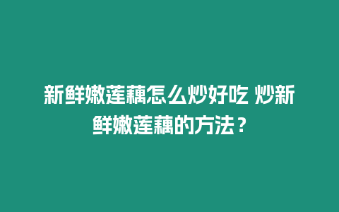 新鮮嫩蓮藕怎么炒好吃 炒新鮮嫩蓮藕的方法？