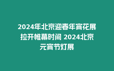 2024年北京迎春年宵花展拉開帷幕時間 2024北京元宵節燈展