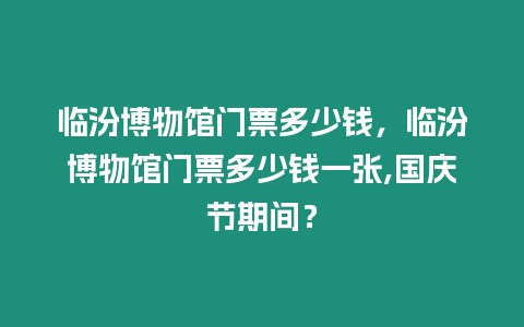 臨汾博物館門票多少錢，臨汾博物館門票多少錢一張,國慶節期間？