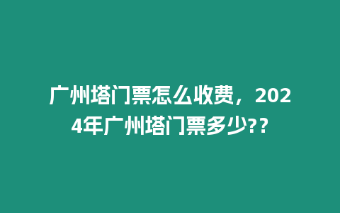 廣州塔門票怎么收費，2024年廣州塔門票多少?？