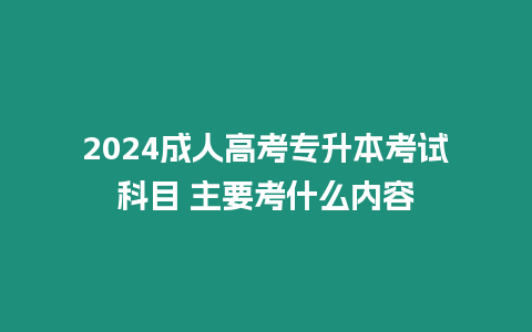 2024成人高考專升本考試科目 主要考什么內容