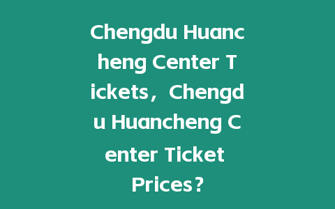 Chengdu Huancheng Center Tickets，Chengdu Huancheng Center Ticket Prices？