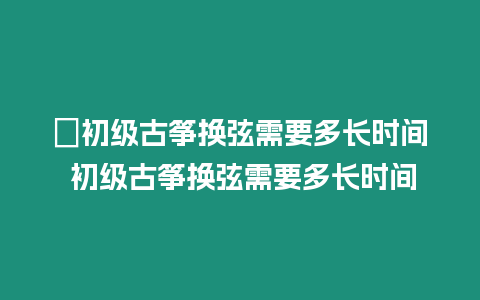 ?初級古箏換弦需要多長時間 初級古箏換弦需要多長時間