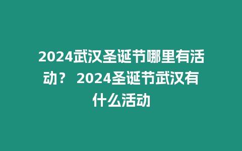 2024武漢圣誕節(jié)哪里有活動？ 2024圣誕節(jié)武漢有什么活動