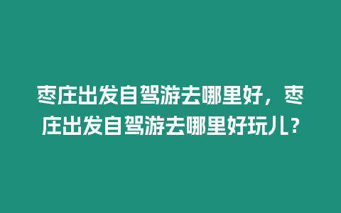 棗莊出發(fā)自駕游去哪里好，棗莊出發(fā)自駕游去哪里好玩兒？