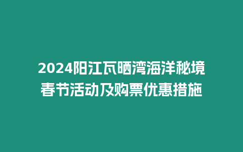 2024陽江瓦曬灣海洋秘境春節(jié)活動及購票優(yōu)惠措施