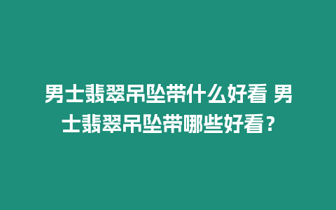 男士翡翠吊墜帶什么好看 男士翡翠吊墜帶哪些好看？