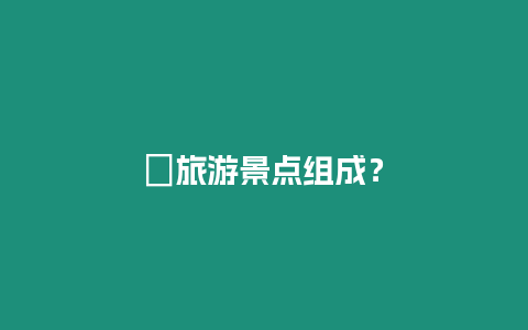 ?旅游景點(diǎn)組成？