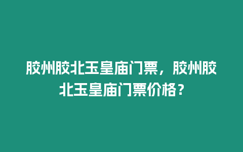 膠州膠北玉皇廟門(mén)票，膠州膠北玉皇廟門(mén)票價(jià)格？