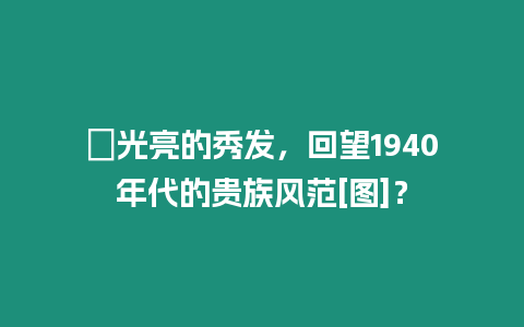 ?光亮的秀發，回望1940年代的貴族風范[圖]？