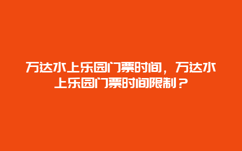 萬達(dá)水上樂園門票時(shí)間，萬達(dá)水上樂園門票時(shí)間限制？