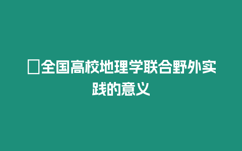 ?全國高校地理學聯合野外實踐的意義