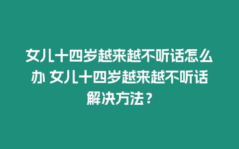 女兒十四歲越來越不聽話怎么辦 女兒十四歲越來越不聽話解決方法？