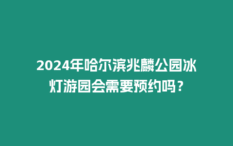 2024年哈爾濱兆麟公園冰燈游園會需要預約嗎？