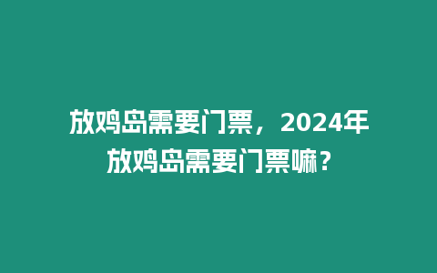 放雞島需要門票，2024年放雞島需要門票嘛？