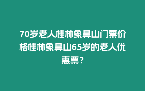 70歲老人桂林象鼻山門票價格桂林象鼻山65歲的老人優惠票？