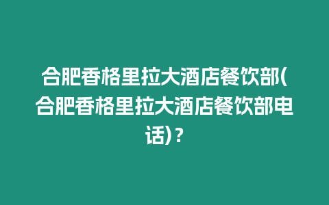 合肥香格里拉大酒店餐飲部(合肥香格里拉大酒店餐飲部電話)？