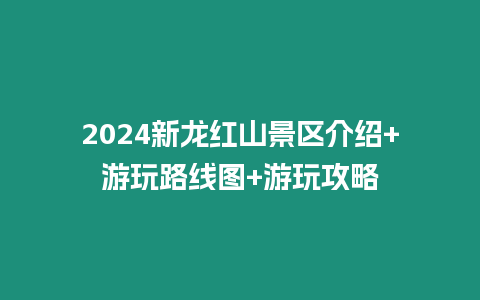 2024新龍紅山景區介紹+游玩路線圖+游玩攻略