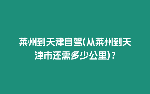 萊州到天津自駕(從萊州到天津市還需多少公里)？