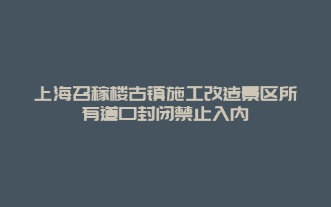 上海召稼樓古鎮施工改造景區所有道口封閉禁止入內