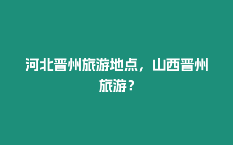 河北晉州旅游地點，山西晉州旅游？