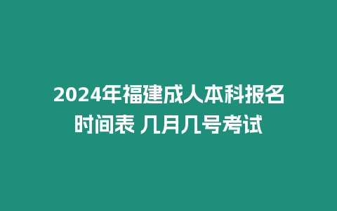 2024年福建成人本科報名時間表 幾月幾號考試