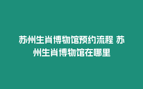 蘇州生肖博物館預約流程 蘇州生肖博物館在哪里