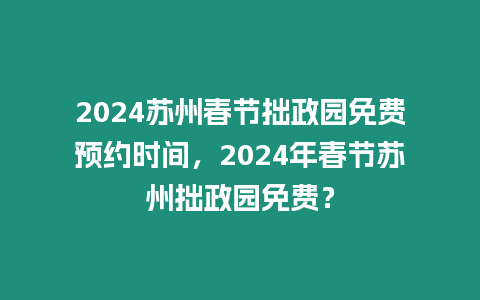 2024蘇州春節拙政園免費預約時間，2024年春節蘇州拙政園免費？