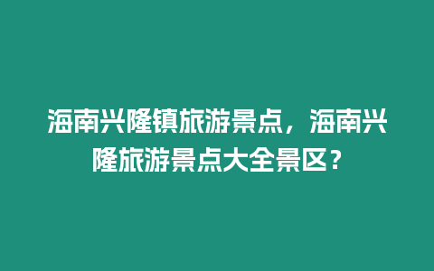 海南興隆鎮(zhèn)旅游景點，海南興隆旅游景點大全景區(qū)？