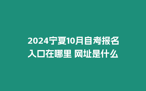 2024寧夏10月自考報(bào)名入口在哪里 網(wǎng)址是什么